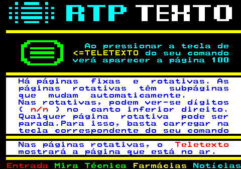103.2. Ao pressionar a tecla de. =TELETEXTO. do seu comando verá aparecer a página 100. Há páginas fixas e rotativas. As páginas rotativas têm subpáginas que mudam automaticamente. Nas rotativas, podem ver-se dígitos (. n n. ) no canto inferior direito. Qualquer página rotativa pode ser parada.Para isso, basta carregar na tecla correspondente do seu comando Nas páginas rotativas, o. Teletexto. mostrará a página que está no ar.
