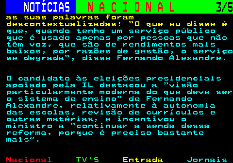 201.3. NOTÍCIAS. N A C I O N A L. 3 5. as suas palavras foram descontextualizadas: O que eu disse é. que, quando tenho um serviço público que é usado apenas por pessoas que não têm voz, que são de rendimentos mais baixos, por razões de gestão, o serviço se degrada , disse Fernando Alexandre. O candidato às eleições presidenciais apoiado pela IL destacou a visão particularmente moderna do que deve ser o sistema de ensino de Fernando Alexandre, relativamente à autonomia das escolas, revisão de currículos e outras matérias, e incentivou o ministro a continuar a senda dessa reforma, porque é preciso bastante mais .