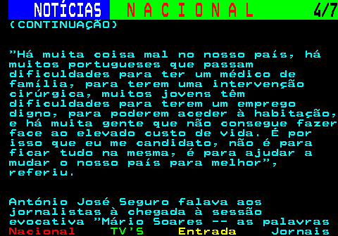202.4. NOTÍCIAS. N A C I O N A L. 4 7. (CONTINUAÇÃO) Há muita coisa mal no nosso país, há muitos portugueses que passam dificuldades para ter um médico de família, para terem uma intervenção cirúrgica, muitos jovens têm dificuldades para terem um emprego digno, para poderem aceder à habitação, e há muita gente que não consegue fazer face ao elevado custo de vida. É por isso que eu me candidato, não é para ficar tudo na mesma, é para ajudar a mudar o nosso país para melhor , referiu. António José Seguro falava aos jornalistas à chegada à sessão evocativa Mário Soares -- as palavras.