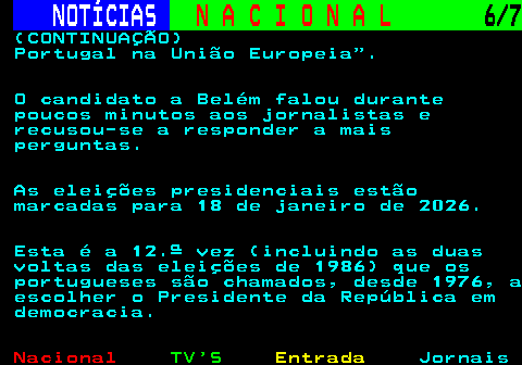 202.6. NOTÍCIAS. N A C I O N A L. 6 7. (CONTINUAÇÃO) Portugal na União Europeia . O candidato a Belém falou durante poucos minutos aos jornalistas e recusou-se a responder a mais perguntas. As eleições presidenciais estão marcadas para 18 de janeiro de 2026. Esta é a 12.ª vez (incluindo as duas voltas das eleições de 1986) que os portugueses são chamados, desde 1976, a escolher o Presidente da República em democracia.