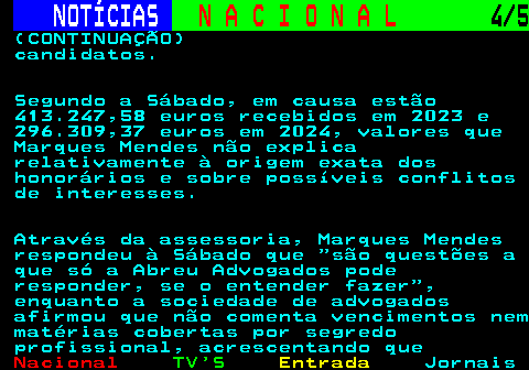 205.4. NOTÍCIAS. N A C I O N A L. 4 5. (CONTINUAÇÃO) candidatos. Segundo a Sábado, em causa estão 413.247,58 euros recebidos em 2023 e 296.309,37 euros em 2024, valores que Marques Mendes não explica relativamente à origem exata dos honorários e sobre possíveis conflitos de interesses. Através da assessoria, Marques Mendes respondeu à Sábado que são questões a que só a Abreu Advogados pode responder, se o entender fazer , enquanto a sociedade de advogados afirmou que não comenta vencimentos nem matérias cobertas por segredo profissional, acrescentando que.