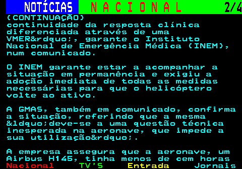 212.2. NOTÍCIAS. N A C I O N A L. 2 4. (CONTINUAÇÃO) continuidade da resposta clínica diferenciada através de uma VMER”, garante o Instituto Nacional de Emergência Médica (INEM), num comunicado. O INEM garante estar a acompanhar a situação em permanência e exigiu a adoção imediata de todas as medidas necessárias para que o helicóptero volte ao ativo. A GMAS, também em comunicado, confirma a situação, referindo que a mesma “deve-se a uma questão técnica inesperada na aeronave, que impede a sua utilização”. A empresa assegura que a aeronave, um Airbus H145, tinha menos de cem horas.