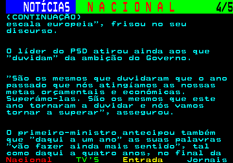213.4. NOTÍCIAS. N A C I O N A L. 4 5. (CONTINUAÇÃO) escala europeia , frisou no seu discurso. O líder do PSD atirou ainda aos que duvidam da ambição do Governo. São os mesmos que duvidaram que o ano passado que nós atingíamos as nossas metas orçamentais e económicas. Superámo-las. São os mesmos que este ano tornaram a duvidar e nós vamos tornar a superar , assegurou. O primeiro-ministro antecipou também que daqui a um ano as suas palavras vão fazer ainda mais sentido , tal como daqui a quatro anos, no final da.