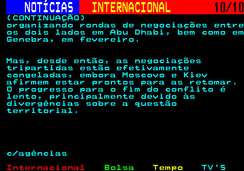 221.10. NOTÍCIAS. INTERNACIONAL. 10 10. (CONTINUAÇÃO) organizando rondas de negociações entre os dois lados em Abu Dhabi, bem como em Genebra, em fevereiro. Mas, desde então, as negociações tripartidas estão efetivamente congeladas, embora Moscovo e Kiev afirmem estar prontos para as retomar. O progresso para o fim do conflito é lento, principalmente devido às divergências sobre a questão territorial. c agências.