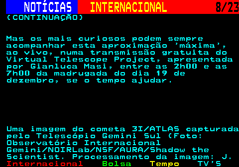 224.8. NOTÍCIAS. INTERNACIONAL. 8 23. (CONTINUAÇÃO) Mas os mais curiosos podem sempre acompanhar esta aproximação máxima , ao vivo, numa transmissão gratuita do Virtual Telescope Project, apresentada por Gianluca Masi, entre as 2h00 e as 7h00 da madrugada do dia 19 de dezembro, se o tempo ajudar. Uma imagem do cometa 3I ATLAS capturada pelo Telescópio Gemini Sul (Foto: Observatório Internacional Gemini NOIRLab NSF AURA Shadow the Scientist. Processamento da imagem: J.