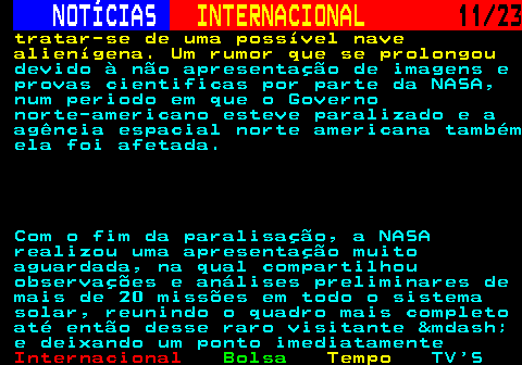 224.11. NOTÍCIAS. INTERNACIONAL. 11 23. tratar-se de uma possível nave alienígena. Um rumor que se prolongou. devido à não apresentação de imagens e provas cientificas por parte da NASA, num periodo em que o Governo norte-americano esteve paralizado e a agência espacial norte americana também ela foi afetada. Com o fim da paralisação, a NASA realizou uma apresentação muito aguardada, na qual compartilhou observações e análises preliminares de mais de 20 missões em todo o sistema solar, reunindo o quadro mais completo até então desse raro visitante &mdash; e deixando um ponto imediatamente.