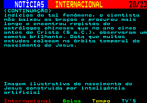 224.20. NOTÍCIAS. INTERNACIONAL. 20 23. (CONTINUAÇÃO) indicios de tal fenómeno, o cientista não baixou os braços e procurou mais longe e encontrou registos de astrólogos chineses que no ano cinco antes de Cristo (5 a.C.), observaram um cometa brilhante. Data que muitos estudos colocam na órbita temporal do nascimento de Jesus. Imagem ilustrativa do nascimento de Jesus construida por inteligência artificial.