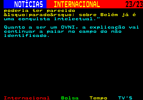 224.23. NOTÍCIAS. INTERNACIONAL. 23 23. poderia ter parecido &lsquo;parado&rsquo; sobre Belém já é. uma conquista intelectual. Quanto a ser um OVNI, a explicação vai continuar a paiar no campo do não identificado.