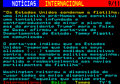 227.9. NOTÍCIAS. INTERNACIONAL. 9 11. Os Estados Unidos condenam a flotilha,. uma iniciativa pró-Hamas que constitui uma tentativa infundada e contraproducente de minar o plano de paz do presidente Trump para a Faixa de Gaza, afirmou o porta-voz do Departamento de Estado, Tommy Pigott, em comunicado. O porta-voz indicou que os Estados Unidos esperam que todos os seus aliados (. ) tomem medidas decisivas contra essa manobra política mesquinha, negando acesso a portos, atracação, partida e reabastecimento aos navios participantes da flotilha . Washington reiterou a disposição de usar todos os meios disponíveis para processar aqueles que apoiam esta.