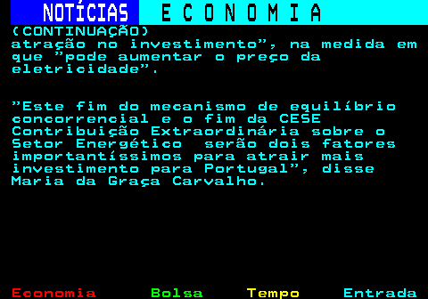 233.4. NOTÍCIAS. E C O N O M I A. sn. (CONTINUAÇÃO) atração no investimento , na medida em que pode aumentar o preço da eletricidade . Este fim do mecanismo de equilíbrio concorrencial e o fim da CESE Contribuição Extraordinária sobre o Setor Energético serão dois fatores importantíssimos para atrair mais investimento para Portugal , disse Maria da Graça Carvalho.