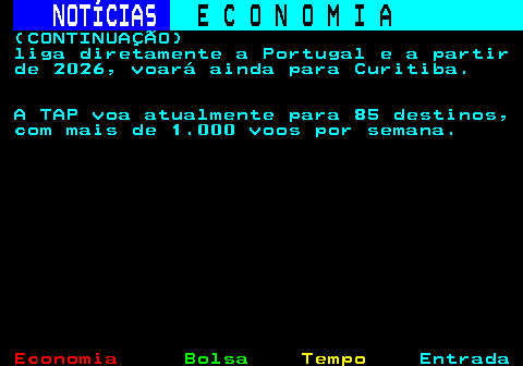 234.4. NOTÍCIAS. E C O N O M I A. sn. (CONTINUAÇÃO) liga diretamente a Portugal e a partir de 2026, voará ainda para Curitiba. A TAP voa atualmente para 85 destinos, com mais de 1.000 voos por semana.
