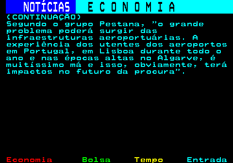 236.8. NOTÍCIAS. E C O N O M I A. sn. (CONTINUAÇÃO) Segundo o grupo Pestana, o grande problema poderá surgir das infraestruturas aeroportuárias. A experiência dos utentes dos aeroportos em Portugal, em Lisboa durante todo o ano e nas épocas altas no Algarve, é muitíssimo má e isso, obviamente, terá impactos no futuro da procura .