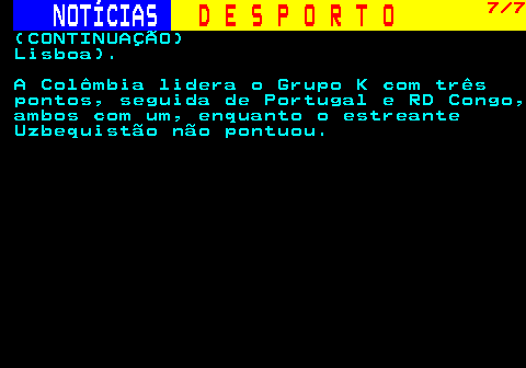 247.7. NOTÍCIAS. D E S P O R T O. 7 7. (CONTINUAÇÃO) Lisboa). A Colômbia lidera o Grupo K com três pontos, seguida de Portugal e RD Congo, ambos com um, enquanto o estreante Uzbequistão não pontuou.