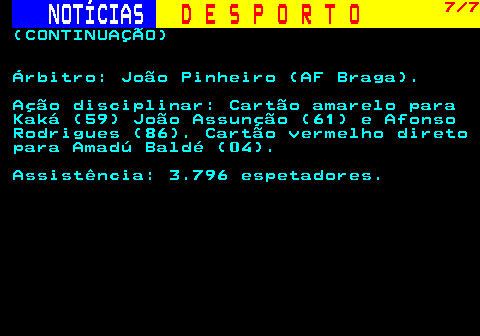 254.7. NOTÍCIAS. D E S P O R T O. 7 7. (CONTINUAÇÃO) Árbitro: João Pinheiro (AF Braga). Ação disciplinar: Cartão amarelo para Kaká (59) João Assunção (61) e Afonso Rodrigues (86). Cartão vermelho direto para Amadú Baldé (04). Assistência: 3.796 espetadores.