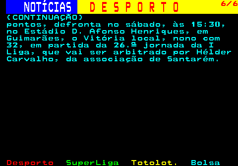 255.6. NOTÍCIAS. D E S P O R T O. 6 6. (CONTINUAÇÃO) pontos, defronta no sábado, às 15:30, no Estádio D. Afonso Henriques, em Guimarães, o Vitória local, nono com 32, em partida da 26.ª jornada da I Liga, que vai ser arbitrado por Hélder Carvalho, da associação de Santarém.