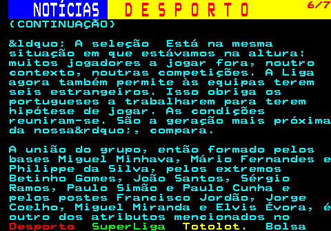256.6. NOTÍCIAS. D E S P O R T O. 6 7. (CONTINUAÇÃO) &ldquo; A seleção Está na mesma situação em que estávamos na altura: muitos jogadores a jogar fora, noutro contexto, noutras competições. A Liga agora também permite às equipas terem seis estrangeiros. Isso obriga os portugueses a trabalharem para terem hipótese de jogar. As condições reuniram-se. São a geração mais próxima da nossa&rdquo;, compara. A união do grupo, então formado pelos bases Miguel Minhava, Mário Fernandes e Philippe da Silva, pelos extremos Betinho Gomes, João Santos, Sérgio Ramos, Paulo Simão e Paulo Cunha e pelos postes Francisco Jordão, Jorge Coelho, Miguel Miranda e Elvis Évora, é outro dos atributos mencionados no.