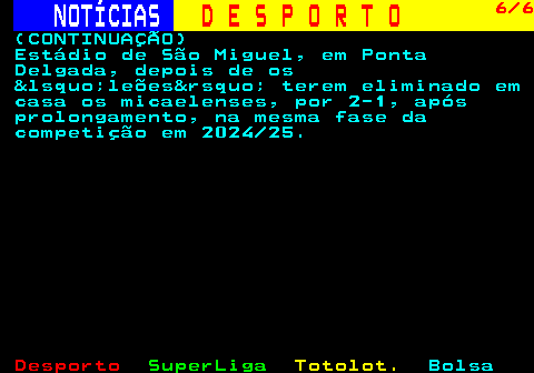 258.6. NOTÍCIAS. D E S P O R T O. 6 6. (CONTINUAÇÃO) Estádio de São Miguel, em Ponta Delgada, depois de os &lsquo;leões&rsquo; terem eliminado em casa os micaelenses, por 2-1, após prolongamento, na mesma fase da competição em 2024 25.