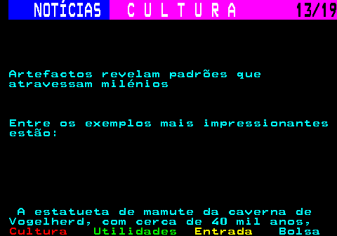 277.13. NOTÍCIAS. C U L T U R A. 13 19. Artefactos revelam padrões que atravessam milénios Entre os exemplos mais impressionantes estão: A estatueta de mamute da caverna de Vogelherd, com cerca de 40 mil anos,.