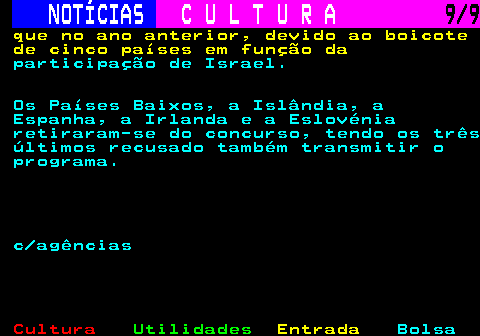 284.9. NOTÍCIAS. C U L T U R A. 9 9. que no ano anterior, devido ao boicote de cinco países em função da. participação de Israel. Os Países Baixos, a Islândia, a Espanha, a Irlanda e a Eslovénia retiraram-se do concurso, tendo os três últimos recusado também transmitir o programa. c agências.