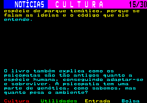 287.15. NOTÍCIAS. C U L T U R A. 15 30. espécie de parque temático, porque se falam as ideias e o código que ele. entende. O livro também explica como os psicopatas são tão antigos quanto a espécie humana, conseguindo adaptar-se e sobreviver. A psicopatia tem uma parte de genética, como sabemos, mas quanto pesa o ambiente?.