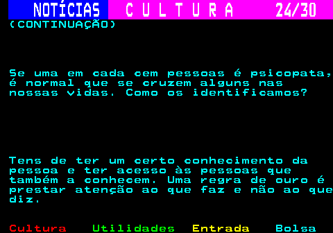 287.24. NOTÍCIAS. C U L T U R A 24 30. (CONTINUAÇÃO) Se uma em cada cem pessoas é psicopata, é normal que se cruzem alguns nas nossas vidas. Como os identificamos? Tens de ter um certo conhecimento da pessoa e ter acesso às pessoas que também a conhecem. Uma regra de ouro é prestar atenção ao que faz e não ao que diz.