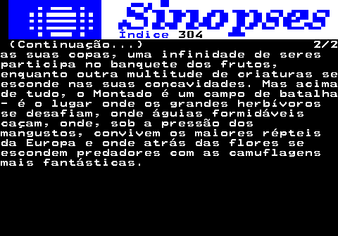 306.2. Índice. 304. (Continuação. ) 2 2as suas copas, uma infinidade de seresparticipa no banquete dos frutos,enquanto outra multitude de criaturas seesconde nas suas concavidades. Mas acimade tudo, o Montado é um campo de batalha- é o lugar onde os grandes herbívorosse desafiam, onde águias formidáveiscaçam, onde, sob a pressão dosmangustos, convivem os maiores répteisda Europa e onde atrás das flores seescondem predadores com as camuflagensmais fantásticas.