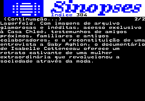 310.2. Índice. 304. (Continuação. ) 2 2Lagerfeld. Com imagens de arquivoglamorosas e inéditas, acesso exclusivoà Casa Chloé, testemunhos de amigospróximos, familiares e antigoscolaboradores, e a reconstituição de umaentrevista a Gaby Aghion, o documentáriode Isabelle Cottenceau oferece umretrato cativante de uma mulherextraordinária que revolucionou asociedade através da moda.