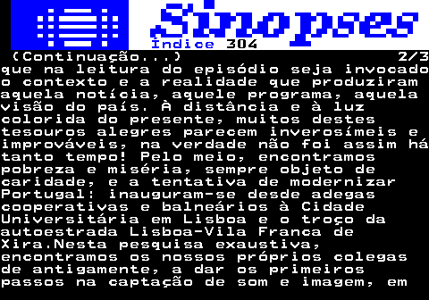 316.2. Índice. 304. (Continuação. ) 2 3que na leitura do episódio seja invocadoo contexto e a realidade que produziramaquela notícia, aquele programa, aquelavisão do país. À distância e à luzcolorida do presente, muitos destestesouros alegres parecem inverosímeis eimprováveis, na verdade não foi assim hátanto tempo! Pelo meio, encontramospobreza e miséria, sempre objeto decaridade, e a tentativa de modernizarPortugal: inauguram-se desde adegascooperativas e balneários à CidadeUniversitária em Lisboa e o troço daautoestrada Lisboa-Vila Franca deXira.Nesta pesquisa exaustiva,encontramos os nossos próprios colegasde antigamente, a dar os primeirospassos na captação de som e imagem, em.