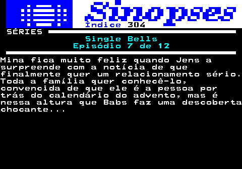 317.1. Índice. 304. SÉRIES. Single Bells Episódio 7 de 12.Mina fica muito feliz quando Jens asurpreende com a notícia de quefinalmente quer um relacionamento sério.Toda a família quer conhecê-lo,convencida de que ele é a pessoa portrás do calendário do advento, mas énessa altura que Babs faz uma descobertachocante.