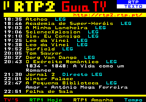 335.4. RTP. TEXTO. http: rtp2.rtp.pt. 02:18. Cinemax. LEG. 03:29. Millennium Festival ao Largo - Cavalleria Rusticana. 05:03. Nha Terra Nha Cretcheu. Sofia Moreira de Sousa Ilha do Maio 06:02. Folha de Sala. 06:09. Caminhos. Aliança Evangélica Portuguesa 06:36. Temos Programa. LEG.
