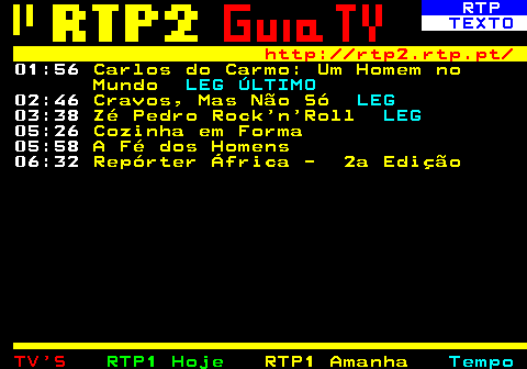 335.5. RTP. TEXTO. http: rtp2.rtp.pt. 01:56. Carlos do Carmo: Um Homem no Mundo. LEG ÚLTIMO. 02:46. Cravos, Mas Não Só. LEG. 03:38. Zé Pedro Rock n Roll. LEG. 05:26. Cozinha em Forma. 05:58. A Fé dos Homens. 06:32. Repórter África - 2a Edição.