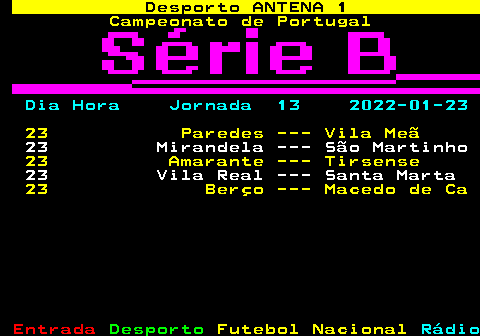 424.1. Desporto ANTENA 1. Campeonato de Portugal. Dia Hora Jornada 13 2022-01-23. 23 Paredes --- Vila Meã. 23 Mirandela --- São Martinho. 23 Amarante --- Tirsense. 23 Vila Real --- Santa Marta. 23 Berço --- Macedo de Ca.
