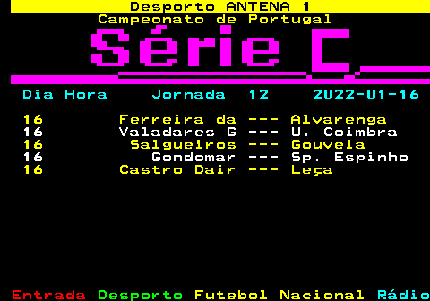 426.1. Desporto ANTENA 1. Campeonato de Portugal. Dia Hora Jornada 12 2022-01-16. 16 Ferreira da --- Alvarenga. 16 Valadares G --- U. Coimbra. 16 Salgueiros --- Gouveia. 16 Gondomar --- Sp. Espinho. 16 Castro Dair --- Leça.