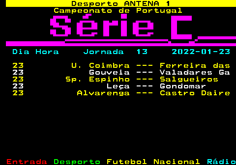 427.1. Desporto ANTENA 1. Campeonato de Portugal. Dia Hora Jornada 13 2022-01-23. 23 U. Coimbra --- Ferreira das. 23 Gouveia --- Valadares Ga. 23 Sp. Espinho --- Salgueiros. 23 Leça --- Gondomar. 23 Alvarenga --- Castro Daire.