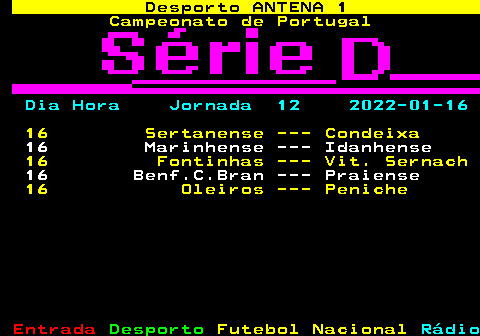429.1. Desporto ANTENA 1. Campeonato de Portugal. Dia Hora Jornada 12 2022-01-16. 16 Sertanense --- Condeixa. 16 Marinhense --- Idanhense. 16 Fontinhas --- Vit. Sernach. 16 Benf.C.Bran --- Praiense. 16 Oleiros --- Peniche.