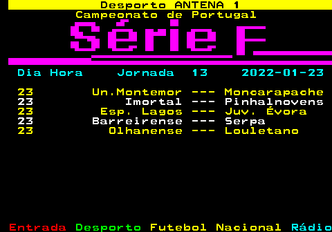 436.1. Desporto ANTENA 1. Campeonato de Portugal. Dia Hora Jornada 13 2022-01-23. 23 Un.Montemor --- Moncarapache. 23 Imortal --- Pinhalnovens. 23 Esp. Lagos --- Juv. Évora. 23 Barreirense --- Serpa. 23 Olhanense --- Louletano.