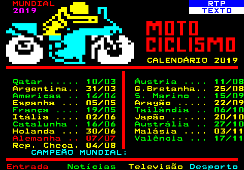 486.1. MUNDIAL. RTP. 2019. TEXTO. CALENDÁRIO 2019. Qatar . 10 03 Áustria . 11 08. Argentina. 31 03 G.Bretanha. 25 08. Americas . 14 04 S. Marino . 15 09. Espanha . 05 05 Aragão . 22 09. França . 19 05 Tailândia . 06 10. Itália . 02 06 Japão . 20 10. Catalunha . 16 06 Austrália . 27 10. Holanda . 30 06 Malásia . 03 11. Alemanha . 07 07. Valência . 17 11. Rep. Checa. 04 08. CAMPEÃO MUNDIAL:.