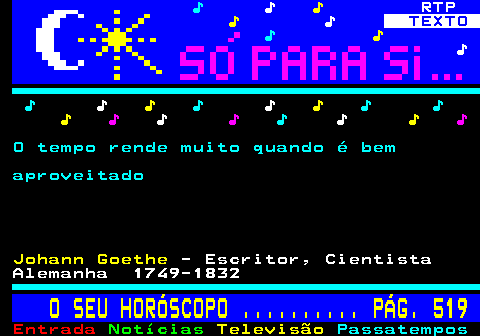 518.1. ♪. ♪. ♪. RTP. ♪. ♪. TEXTO. ♪. ♪. ♪. ♪. ♪. ♪. ♪. ♪. ♪. ♪ ♪. ♪. ♪. ♪. ♪. ♪. ♪. ♪. ♪. O tempo rende muito quando é bem aproveitado. Johann Goethe. - Escritor, Cientista Alemanha 1749-1832. O SEU HORÓSCOPO . PÁG. 519.
