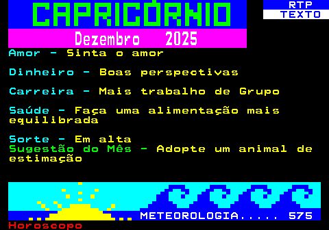 529.2. RTP. TEXTO. Dezembro 2025. Amor -. Sinta o amor. Dinheiro -. Boas perspectivas. Carreira -. Mais trabalho de Grupo. Saúde -. Faça uma alimentação mais equilibrada. Sorte -. Em alta. Sugestão do Mês -. Adopte um animal de estimação. METEOROLOGIA. 575.