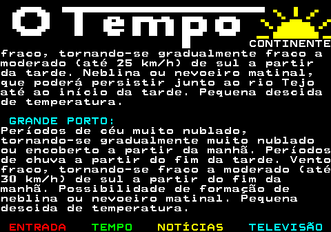 576.3. CONTINENTEfraco, tornando-se gradualmente fraco amoderado (até 25 km h) de sul a partirda tarde. Neblina ou nevoeiro matinal,que poderá persistir junto ao rio Tejoaté ao início da tarde. Pequena descidade temperatura. GRANDE PORTO:.Períodos de céu muito nublado,tornando-se gradualmente muito nubladoou encoberto a partir da manhã. Períodosde chuva a partir do fim da tarde. Ventofraco, tornando-se fraco a moderado (até30 km h) de sul a partir do fim damanhã. Possibilidade de formação deneblina ou nevoeiro matinal. Pequenadescida de temperatura.