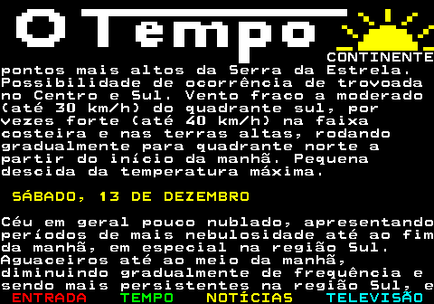 576.5. CONTINENTEpontos mais altos da Serra da Estrela.Possibilidade de ocorrência de trovoadano Centro e Sul. Vento fraco a moderado(até 30 km h) do quadrante sul, porvezes forte (até 40 km h) na faixacosteira e nas terras altas, rodandogradualmente para quadrante norte apartir do início da manhã. Pequenadescida da temperatura máxima. SÁBADO, 13 DE DEZEMBRO.Céu em geral pouco nublado, apresentandoperíodos de mais nebulosidade até ao fimda manhã, em especial na região Sul.Aguaceiros até ao meio da manhã,diminuindo gradualmente de frequência esendo mais persistentes na região Sul, e.