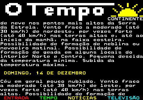 576.6. CONTINENTEde neve nos pontos mais altos da Serrada Estrela. Vento fraco a moderado (até30 km h) de nordeste, por vezes forte(até 40 km h) nas terras altas e, até aoinício da manhã, na faixa costeira.Possibilidade de formação de neblina ounevoeiro matinal. Possibilidade deformação de geada em alguns locais dointerior Norte e Centro. Pequena descidada temperatura mínima. Subida datemperatura máxima. DOMINGO, 14 DE DEZEMBRO.Céu em geral pouco nublado. Vento fracoa moderado (até 30 km h) de leste, porvezes forte (até 40 km h) nas terrasaltas. Possibilidade de formação de.