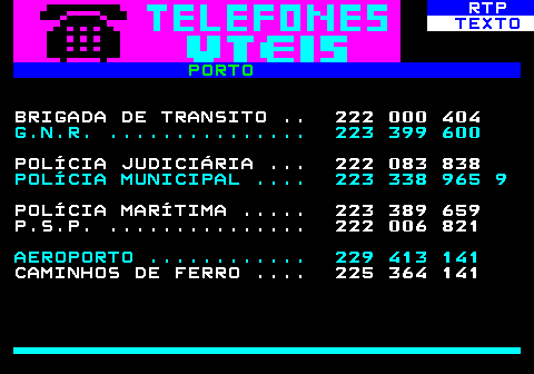 591.1. RTP. TEXTO. PORTO. BRIGADA DE TRANSITO . 222 000 404. G.N.R. . 223 399 600. POLÍCIA JUDICIÁRIA . 222 083 838. POLÍCIA MUNICIPAL . 223 338 965 9. POLÍCIA MARÍTIMA . 223 389 659 P.S.P. . 222 006 821. AEROPORTO . 229 413 141. CAMINHOS DE FERRO . 225 364 141.
