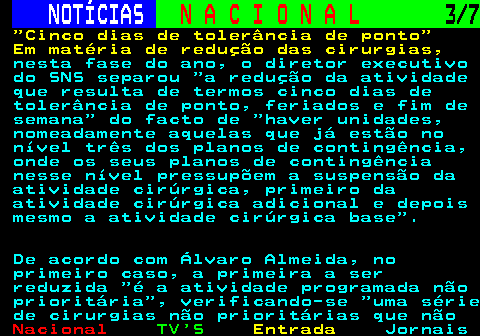 201.3. NOTÍCIAS. N A C I O N A L. 3 7. Cinco dias de tolerância de ponto Em matéria de redução das cirurgias,. nesta fase do ano, o diretor executivo do SNS separou a redução da atividade que resulta de termos cinco dias de tolerância de ponto, feriados e fim de semana do facto de haver unidades, nomeadamente aquelas que já estão no nível três dos planos de contingência, onde os seus planos de contingência nesse nível pressupõem a suspensão da atividade cirúrgica, primeiro da atividade cirúrgica adicional e depois mesmo a atividade cirúrgica base . De acordo com Álvaro Almeida, no primeiro caso, a primeira a ser reduzida é a atividade programada não prioritária , verificando-se uma série de cirurgias não prioritárias que não.