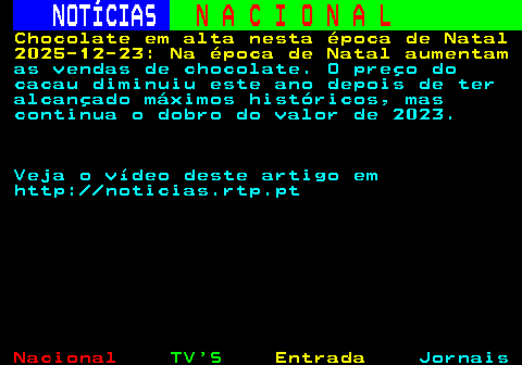 209.1. NOTÍCIAS. N A C I O N A L. Chocolate em alta nesta época de Natal 2025-12-23: Na época de Natal aumentam. as vendas de chocolate. O preço do cacau diminuiu este ano depois de ter alcançado máximos históricos, mas continua o dobro do valor de 2023. Veja o vídeo deste artigo em http: noticias.rtp.pt.