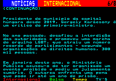220.6. NOTÍCIAS. INTERNACIONAL. 6 8. (CONTINUAÇÃO) Presidente do município da capital húngara desde 2019, Gergely Karácsony é um crítico do primeiro-ministro. No ano passado, desafiou a interdição das autoridades e promoveu uma marcha de orgulho LGBT, que atraiu um número recorde de participantes - segundo organizações de direitos humanos, 300 mil pessoas. Em janeiro deste ano, o Ministério Público acusou-o de ter organizado um evento proibido e pediu um julgamento sumário. O autarca enfrenta uma pena que pode ir até um ano de prisão.
