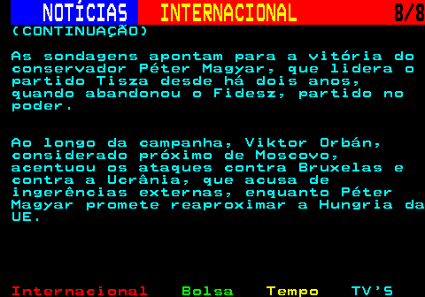 220.8. NOTÍCIAS. INTERNACIONAL. 8 8. (CONTINUAÇÃO) As sondagens apontam para a vitória do conservador Péter Magyar, que lidera o partido Tisza desde há dois anos, quando abandonou o Fidesz, partido no poder. Ao longo da campanha, Viktor Orbán, considerado próximo de Moscovo, acentuou os ataques contra Bruxelas e contra a Ucrânia, que acusa de ingerências externas, enquanto Péter Magyar promete reaproximar a Hungria da UE.