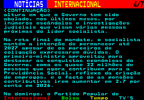 222.4. NOTÍCIAS. INTERNACIONAL. 4 7. (CONTINUAÇÃO) altura em que o Governo tem sido abalado, nos últimos meses, por inúmeros escândalos e investigações judiciais que visam várias pessoas próximas do líder socialista. Na reta final do mandato, o socialista mantém a intenção de permanecer até 2027 apesar de os parceiros de coligação expressarem dúvidas. O primeiro-ministro aproveitou para destacar as conquistas económicas do Governo, como os quase 22 milhões de pessoas que agora contribuem para a Previdência Social, reflexo da criação de empregos, e o facto de as pensões contributivas irem aumentar em 2,7 por cento em 2026. No domingo, o Partido Popular de.