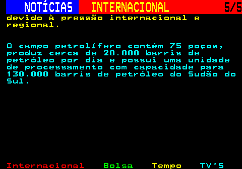 225.5. NOTÍCIAS. INTERNACIONAL. 5 5. devido à pressão internacional e regional. O campo petrolífero contém 75 poços, produz cerca de 20.000 barris de petróleo por dia e possui uma unidade de processamento com capacidade para 130.000 barris de petróleo do Sudão do Sul.