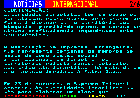 228.2. NOTÍCIAS. INTERNACIONAL. 2 6. (CONTINUAÇÃO) autoridades israelitas têm impedido os jornalistas estrangeiros de entrarem de forma independente no território sob bloqueio, permitindo apenas o acesso de alguns profissionais enquadrados pelo seu exército. A Associação de Imprensa Estrangeira, que representa centenas de membros de meios de comunicação social internacionais em Israel e nos territórios palestinianos, solicitou aos tribunais israelitas, há mais de um ano, acesso imediato à Faixa Gaza. Em 23 de outubro, o Supremo Tribunal concedeu às autoridades israelitas um mês para elaborar um plano que.